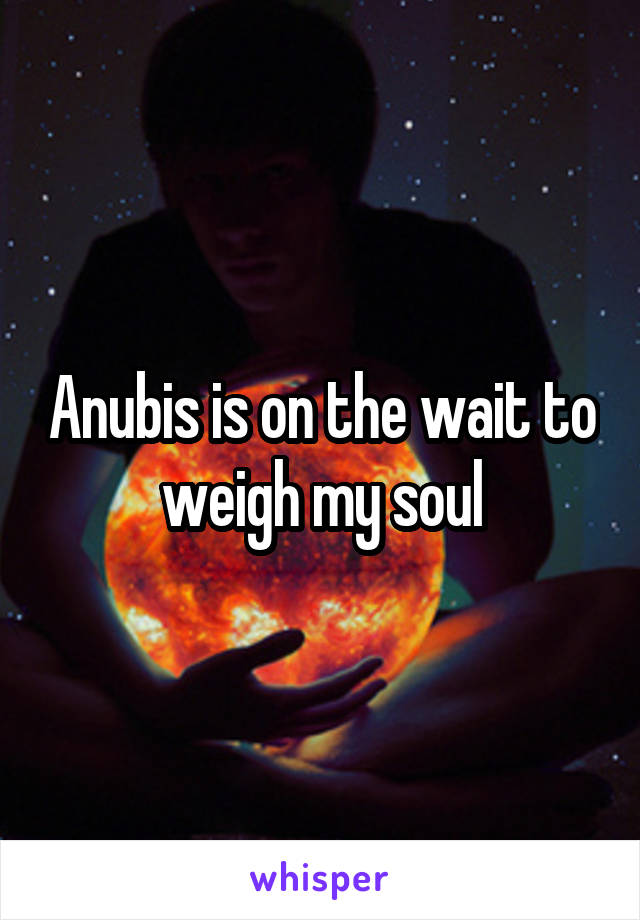 Anubis is on the wait to weigh my soul