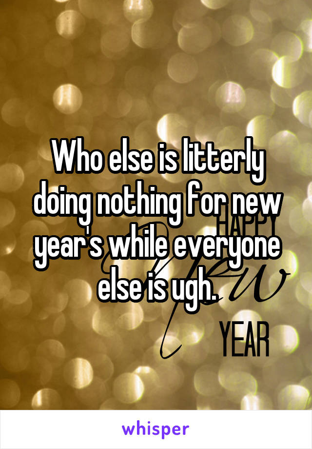 Who else is litterly doing nothing for new year's while everyone else is ugh.