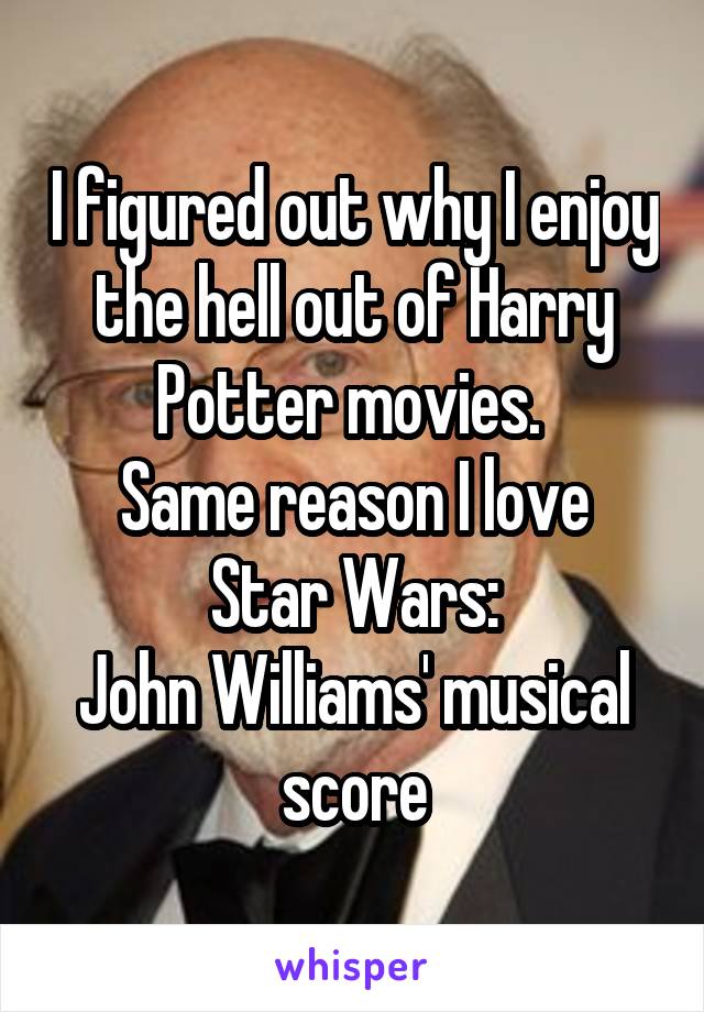 I figured out why I enjoy the hell out of Harry Potter movies. 
Same reason I love Star Wars:
John Williams' musical score