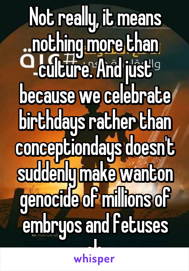 Not really, it means nothing more than culture. And just because we celebrate birthdays rather than conceptiondays doesn't suddenly make wanton genocide of millions of embryos and fetuses ok.