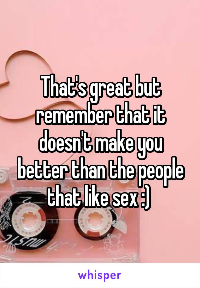 That's great but remember that it doesn't make you better than the people that like sex :) 