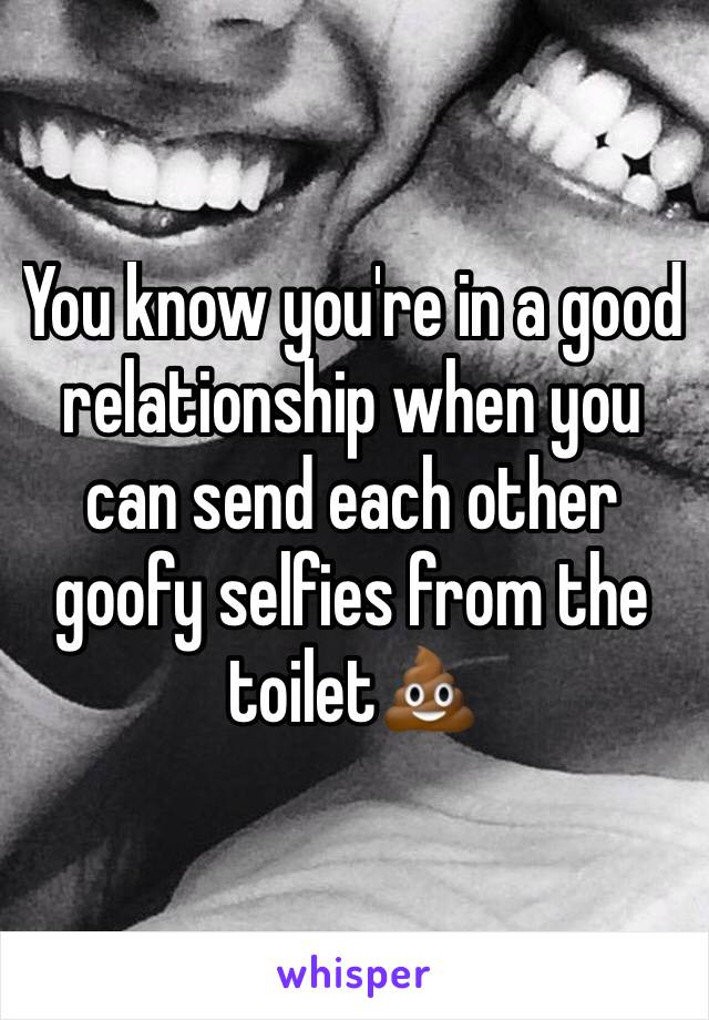 You know you're in a good relationship when you can send each other goofy selfies from the toilet💩