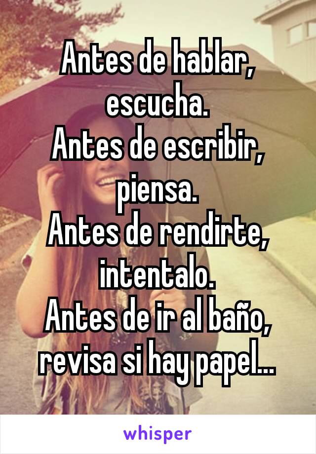 Antes de hablar, escucha.
Antes de escribir, piensa.
Antes de rendirte, intentalo.
Antes de ir al baño, revisa si hay papel...
