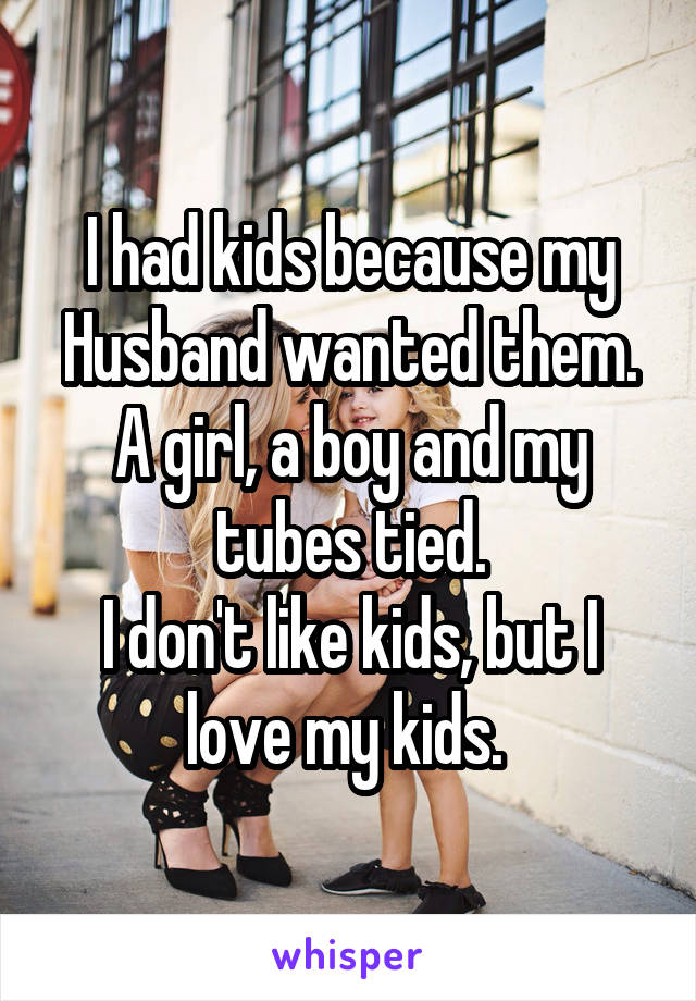 I had kids because my Husband wanted them. A girl, a boy and my tubes tied.
I don't like kids, but I love my kids. 