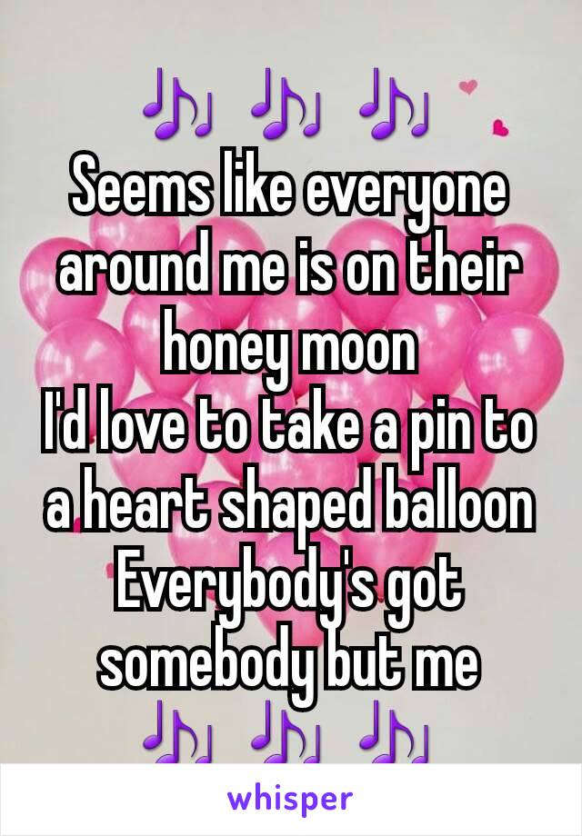 🎶 🎶 🎶 
Seems like everyone around me is on their honey moon
I'd love to take a pin to a heart shaped balloon
Everybody's got somebody but me
🎶 🎶 🎶 