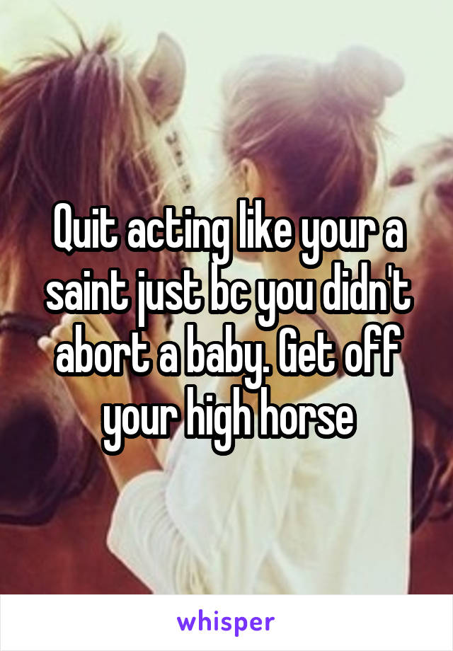 Quit acting like your a saint just bc you didn't abort a baby. Get off your high horse