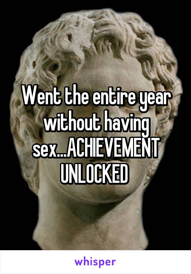 Went the entire year without having sex...ACHIEVEMENT UNLOCKED 