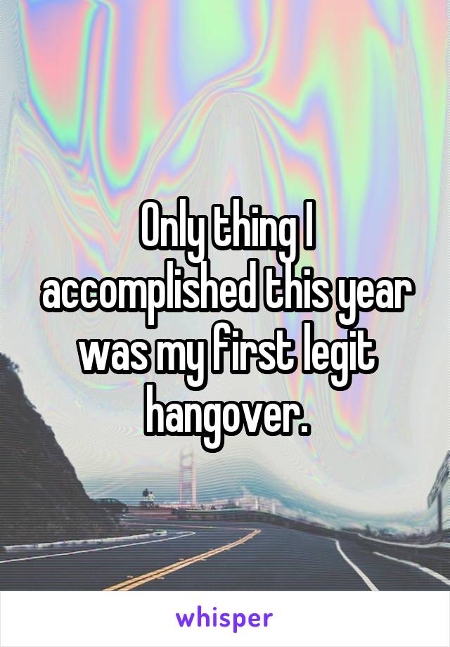 Only thing I accomplished this year was my first legit hangover.