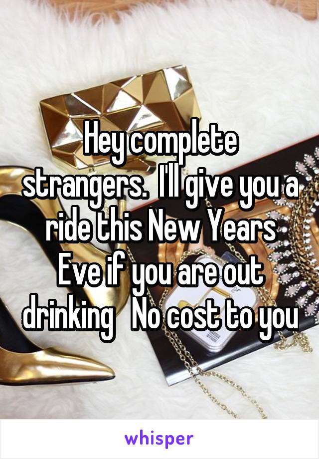 Hey complete strangers.  I'll give you a ride this New Years Eve if you are out drinking   No cost to you