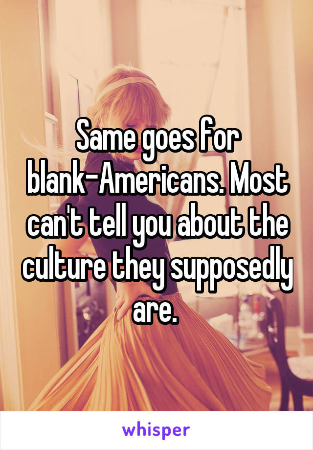 Same goes for blank-Americans. Most can't tell you about the culture they supposedly are. 