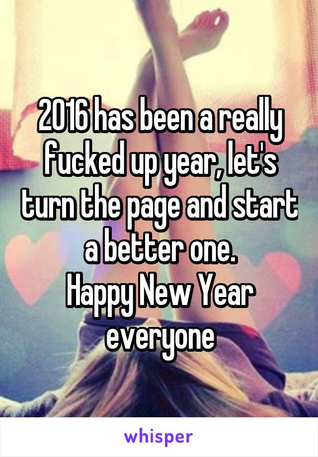 2016 has been a really fucked up year, let's turn the page and start a better one.
Happy New Year everyone