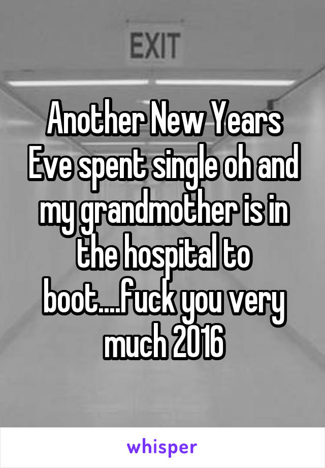 Another New Years Eve spent single oh and my grandmother is in the hospital to boot....fuck you very much 2016