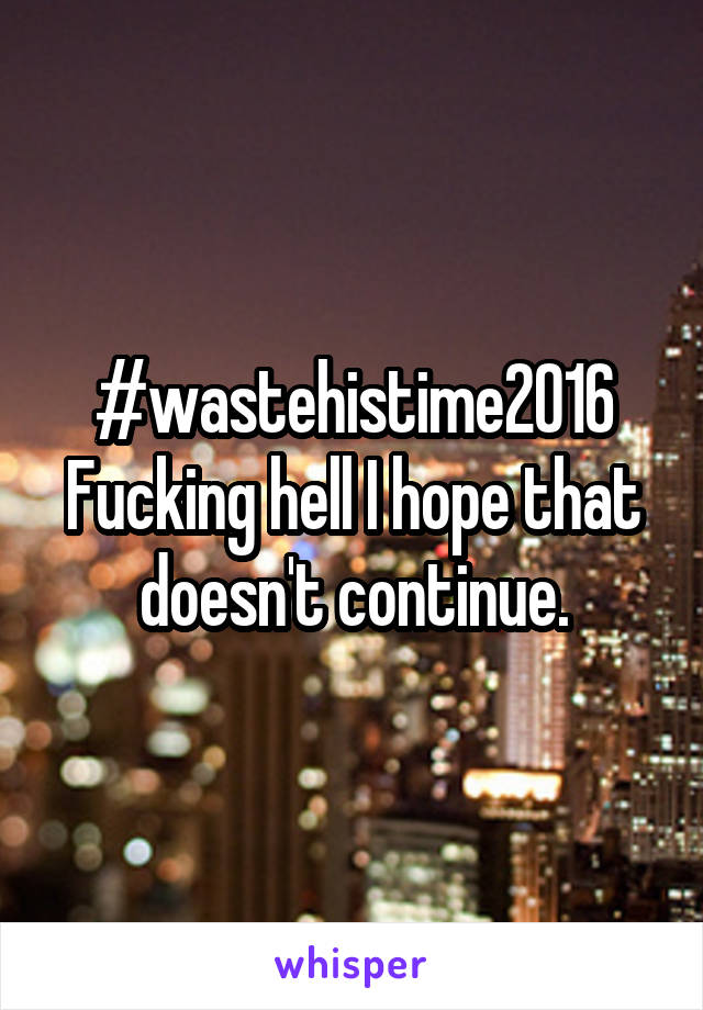 #wastehistime2016
Fucking hell I hope that doesn't continue.