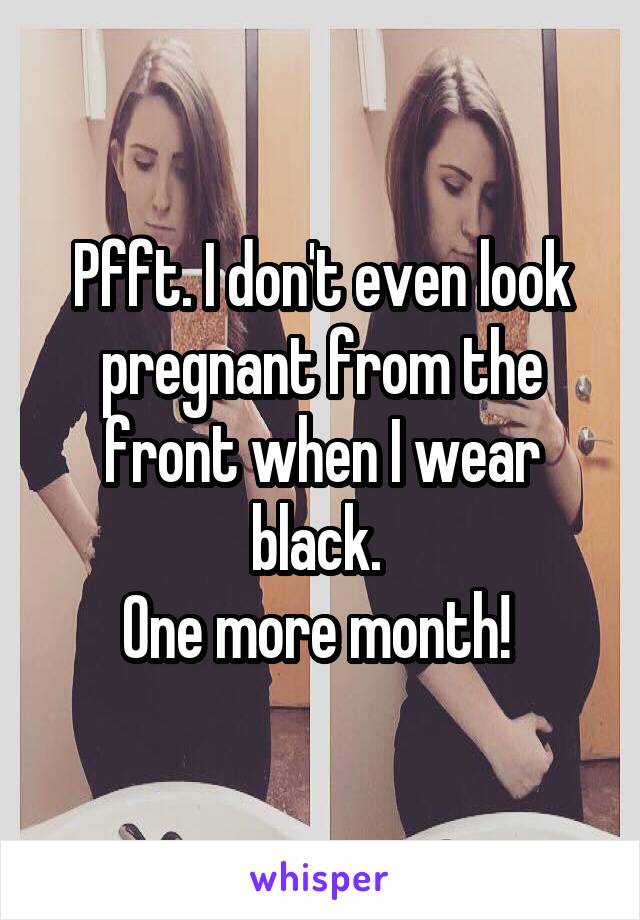 Pfft. I don't even look pregnant from the front when I wear black. 
One more month! 