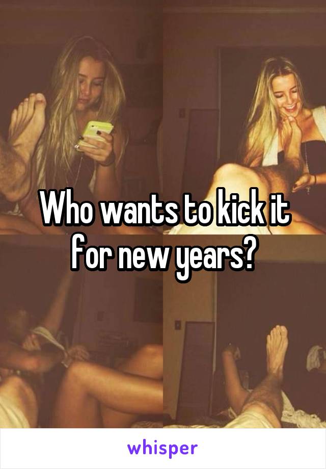 Who wants to kick it for new years?