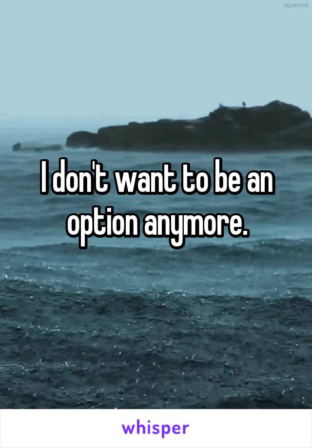 I don't want to be an option anymore.
