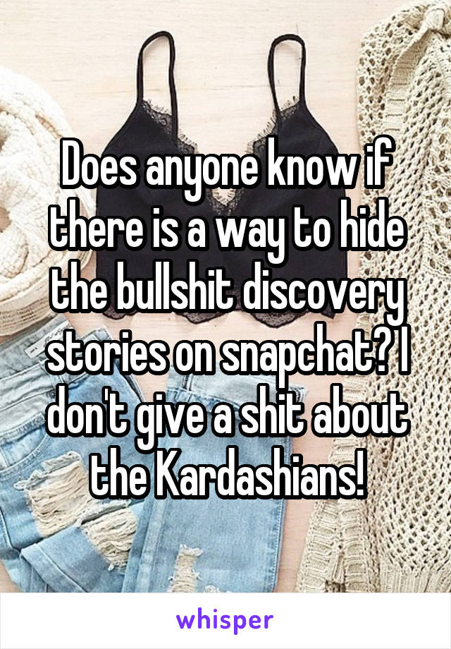 Does anyone know if there is a way to hide the bullshit discovery stories on snapchat? I don't give a shit about the Kardashians!