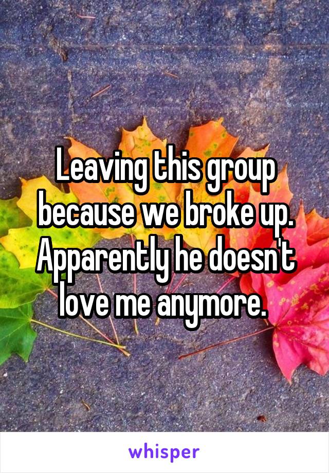 Leaving this group because we broke up. Apparently he doesn't love me anymore. 