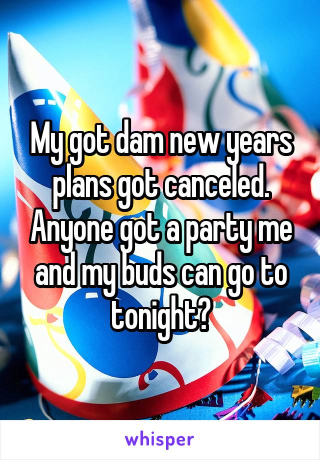 My got dam new years plans got canceled. Anyone got a party me and my buds can go to tonight?