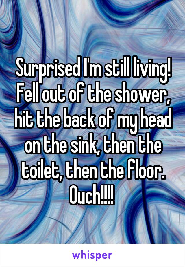 Surprised I'm still living! Fell out of the shower, hit the back of my head on the sink, then the toilet, then the floor. Ouch!!!! 