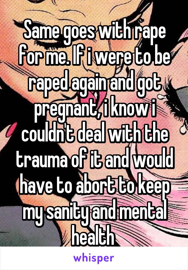 Same goes with rape for me. If i were to be raped again and got pregnant, i know i couldn't deal with the trauma of it and would have to abort to keep my sanity and mental health 