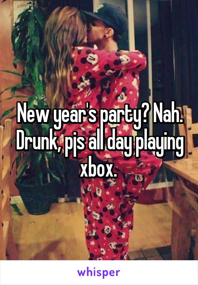 New year's party? Nah. Drunk, pjs all day playing xbox. 