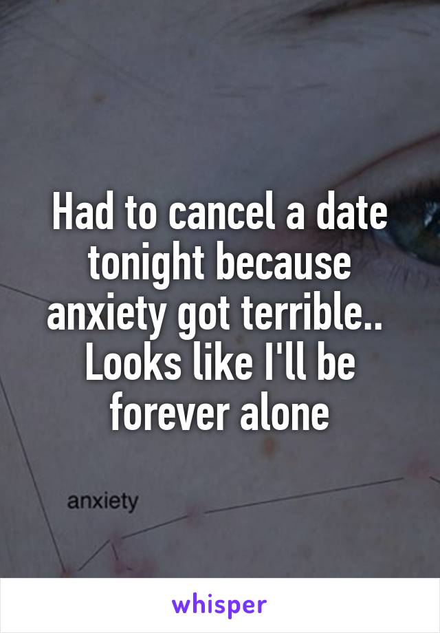 Had to cancel a date tonight because anxiety got terrible.. 
Looks like I'll be forever alone