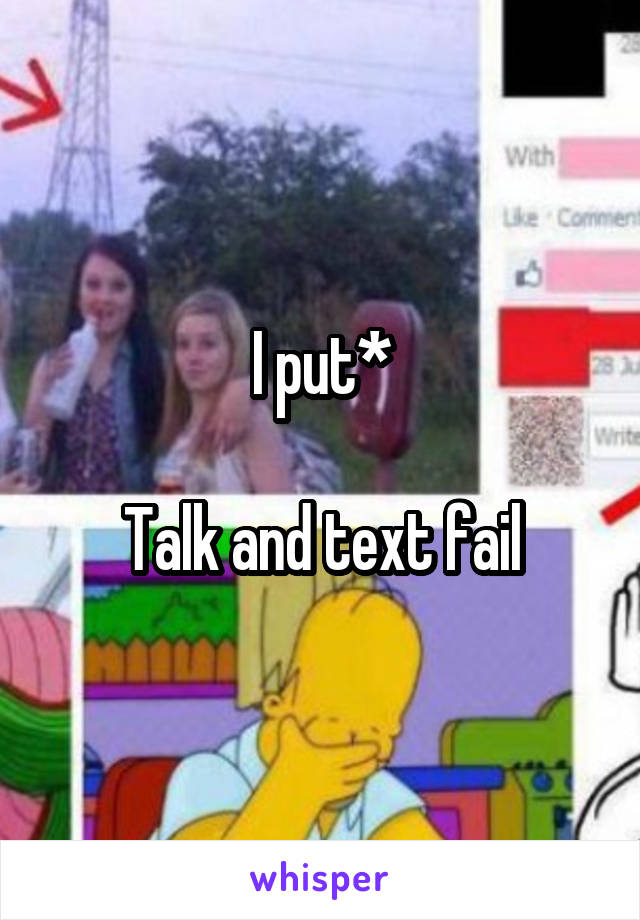 I put*

Talk and text fail