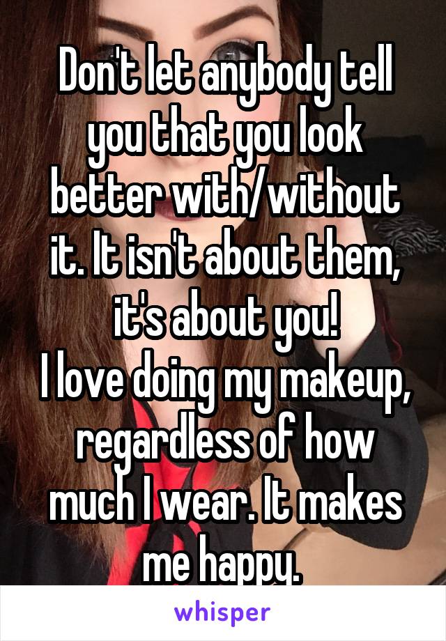 Don't let anybody tell you that you look better with/without it. It isn't about them, it's about you!
I love doing my makeup, regardless of how much I wear. It makes me happy. 