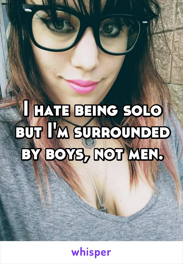 I hate being solo but I'm surrounded by boys, not men.