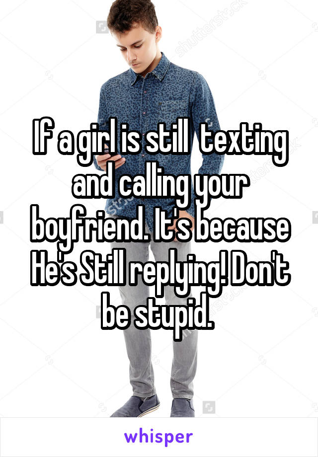 If a girl is still  texting and calling your boyfriend. It's because He's Still replying! Don't be stupid. 