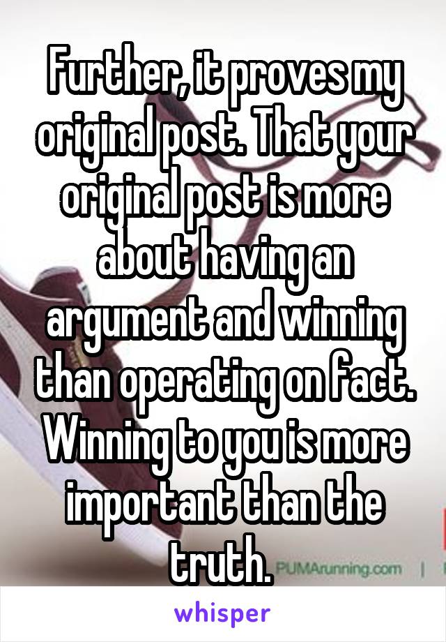 Further, it proves my original post. That your original post is more about having an argument and winning than operating on fact. Winning to you is more important than the truth. 