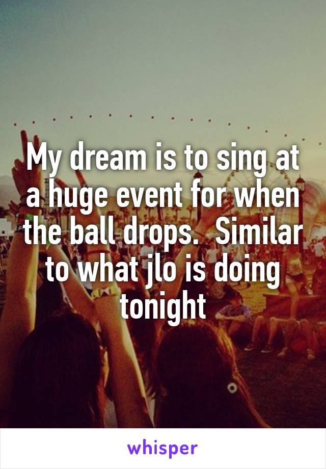 My dream is to sing at a huge event for when the ball drops.  Similar to what jlo is doing tonight