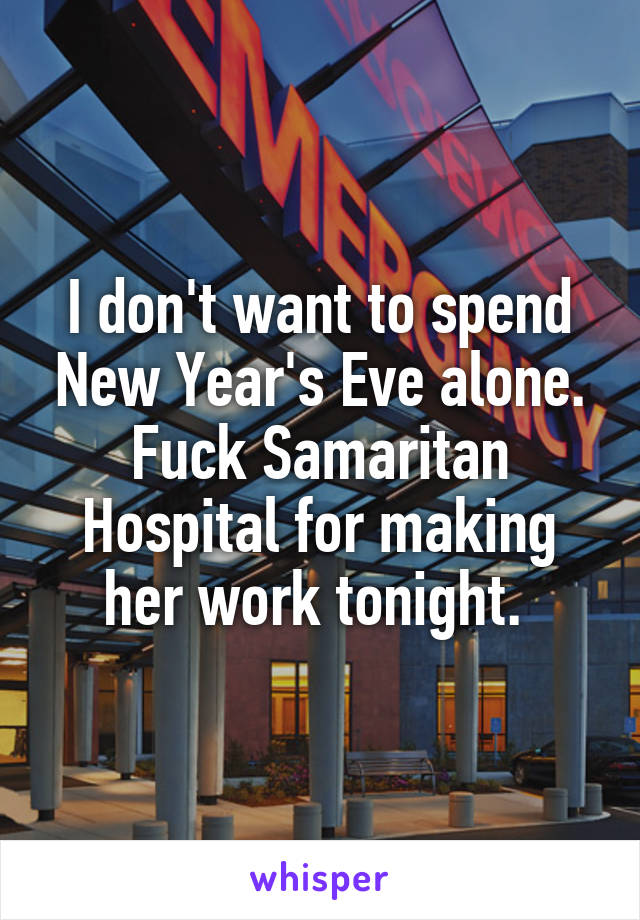 I don't want to spend New Year's Eve alone. Fuck Samaritan Hospital for making her work tonight. 