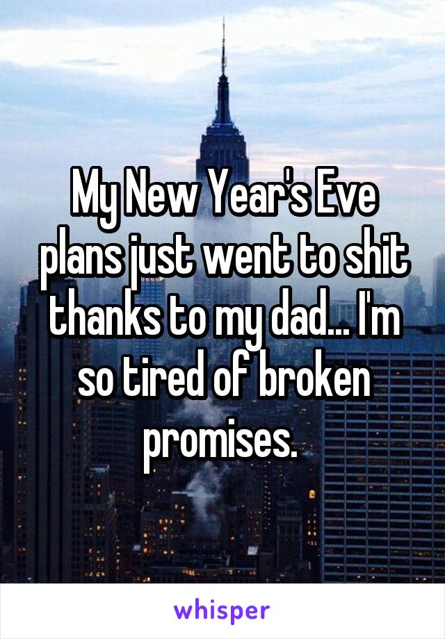 My New Year's Eve plans just went to shit thanks to my dad... I'm so tired of broken promises. 