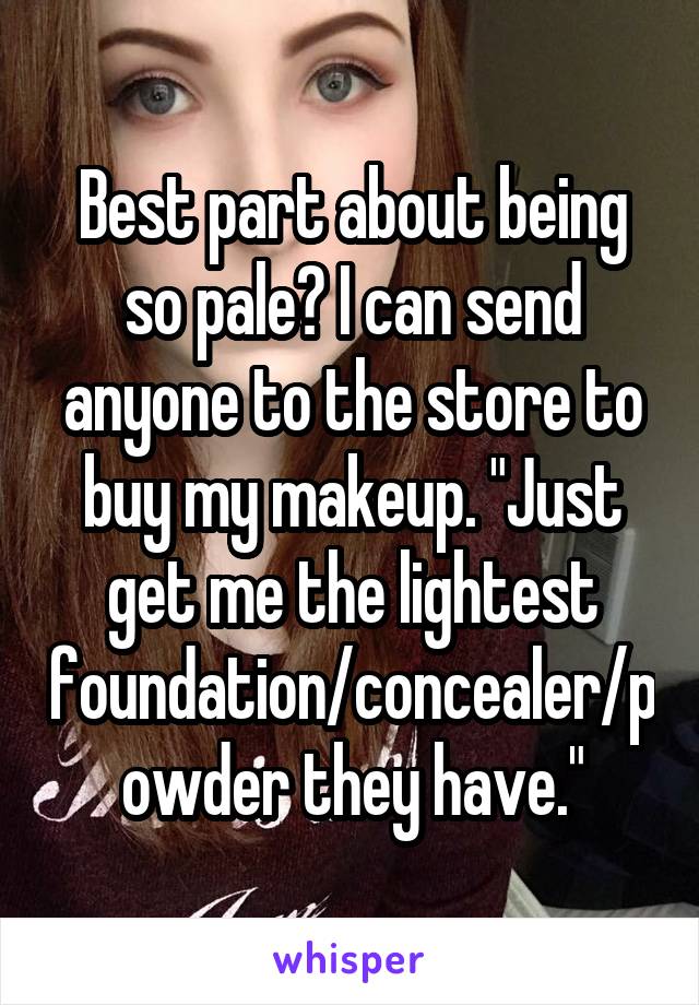 Best part about being so pale? I can send anyone to the store to buy my makeup. "Just get me the lightest foundation/concealer/powder they have."