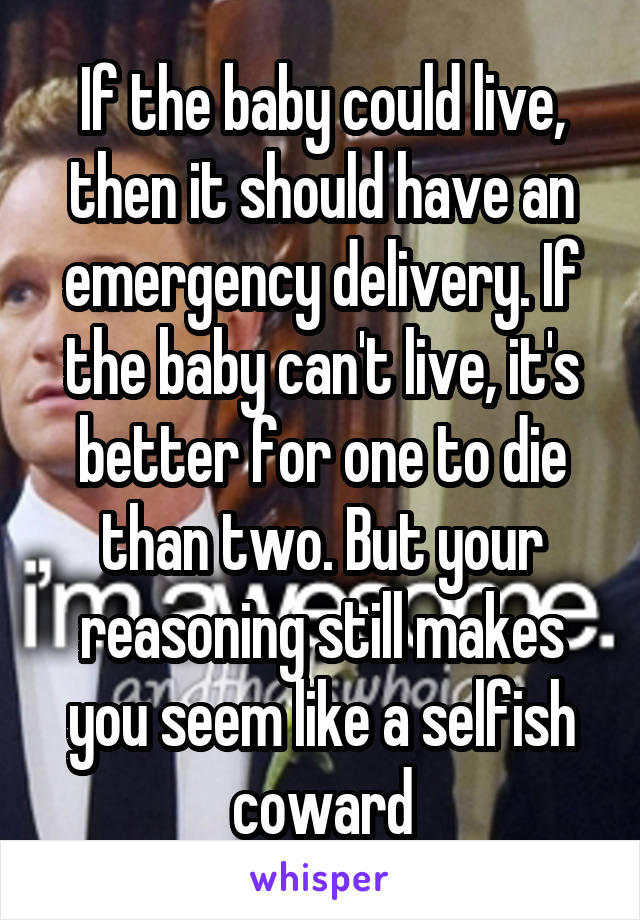 If the baby could live, then it should have an emergency delivery. If the baby can't live, it's better for one to die than two. But your reasoning still makes you seem like a selfish coward