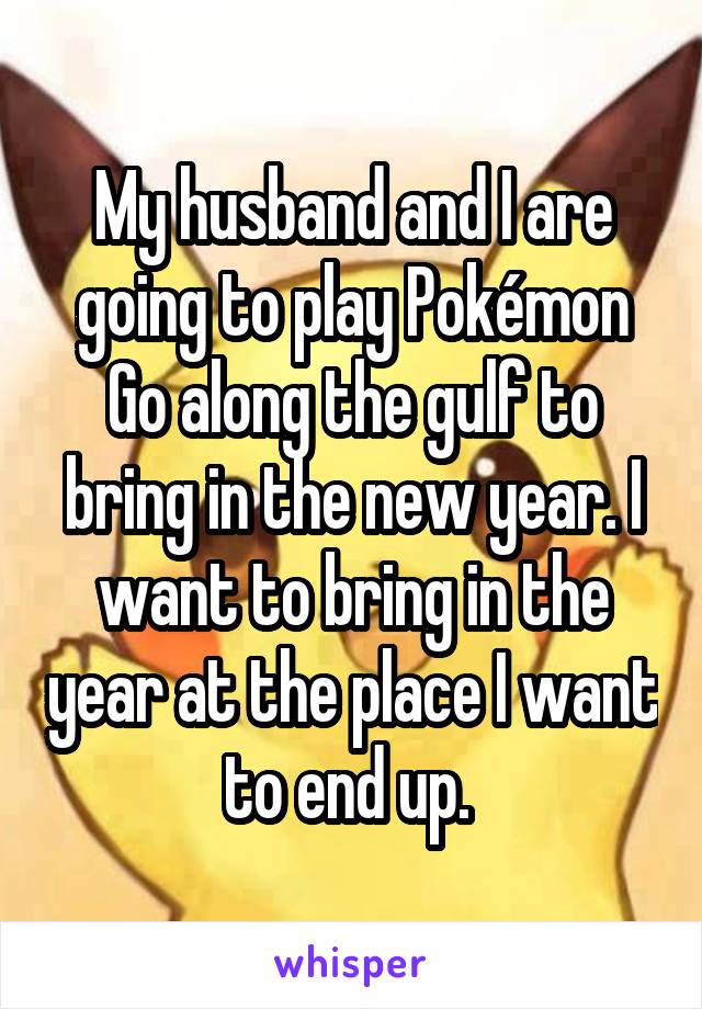 My husband and I are going to play Pokémon Go along the gulf to bring in the new year. I want to bring in the year at the place I want to end up. 