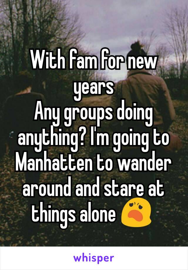 With fam for new years
Any groups doing anything? I'm going to Manhatten to wander around and stare at things alone 😦 