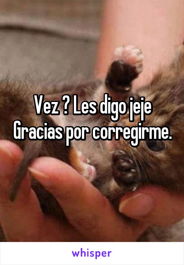 Vez ? Les digo jeje Gracias por corregirme. 