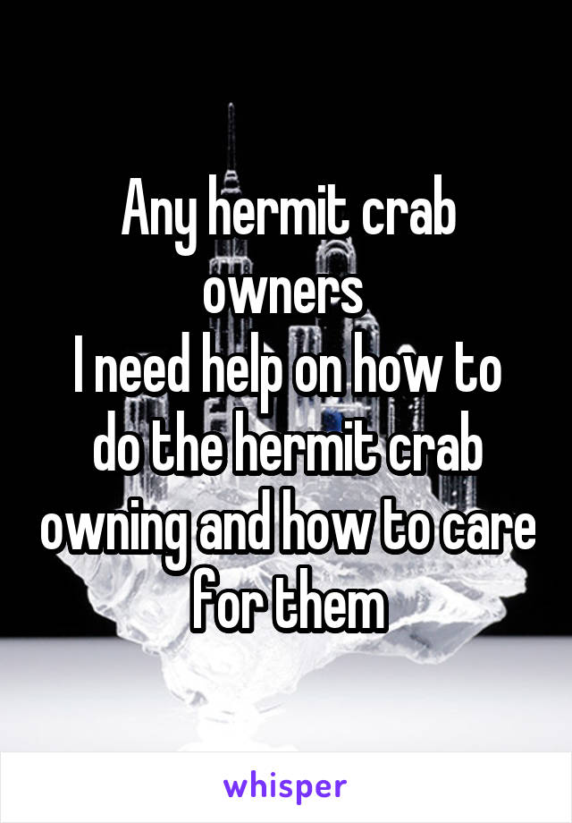 Any hermit crab owners 
I need help on how to do the hermit crab owning and how to care for them