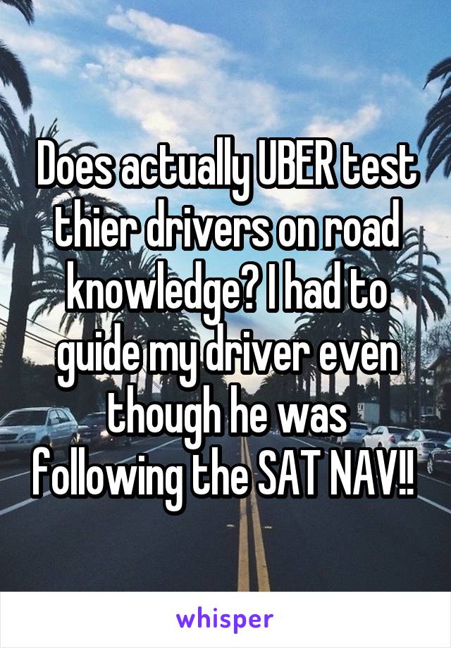 Does actually UBER test thier drivers on road knowledge? I had to guide my driver even though he was following the SAT NAV!! 