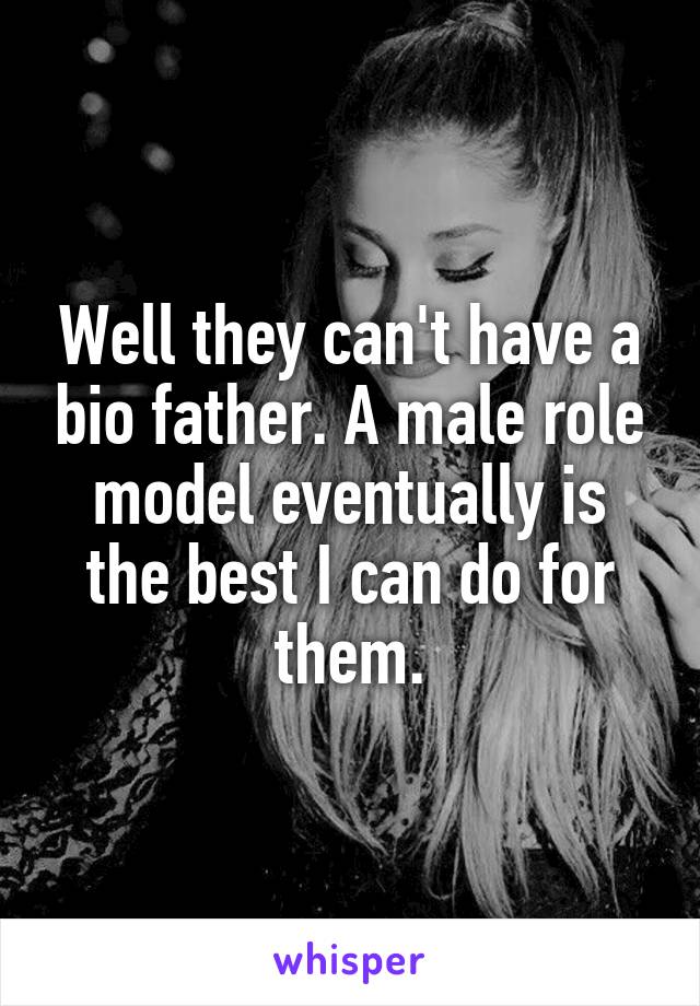 Well they can't have a bio father. A male role model eventually is the best I can do for them.