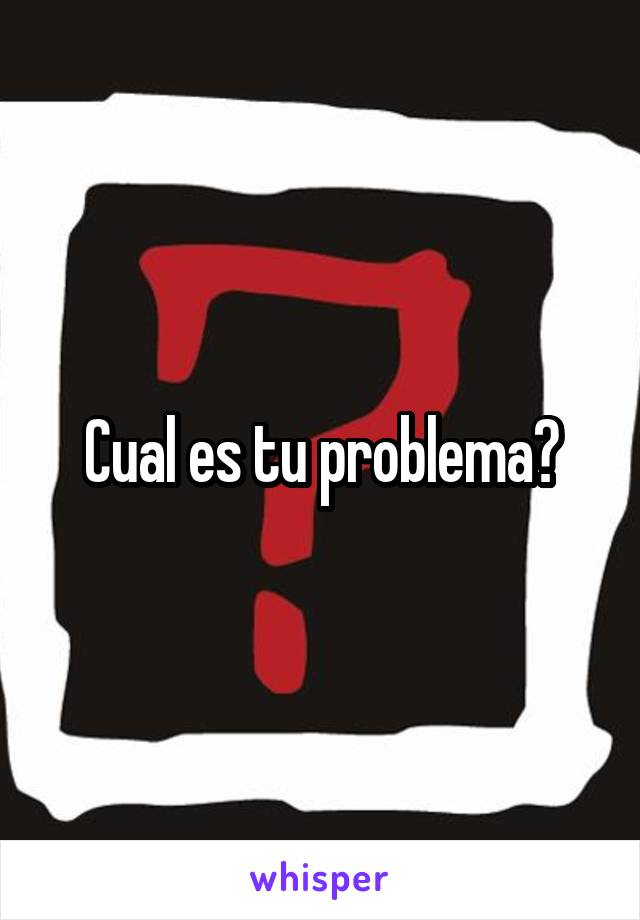 Cual es tu problema?