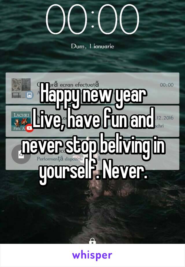 Happy new year
Live, have fun and never stop beliving in yourself. Never.