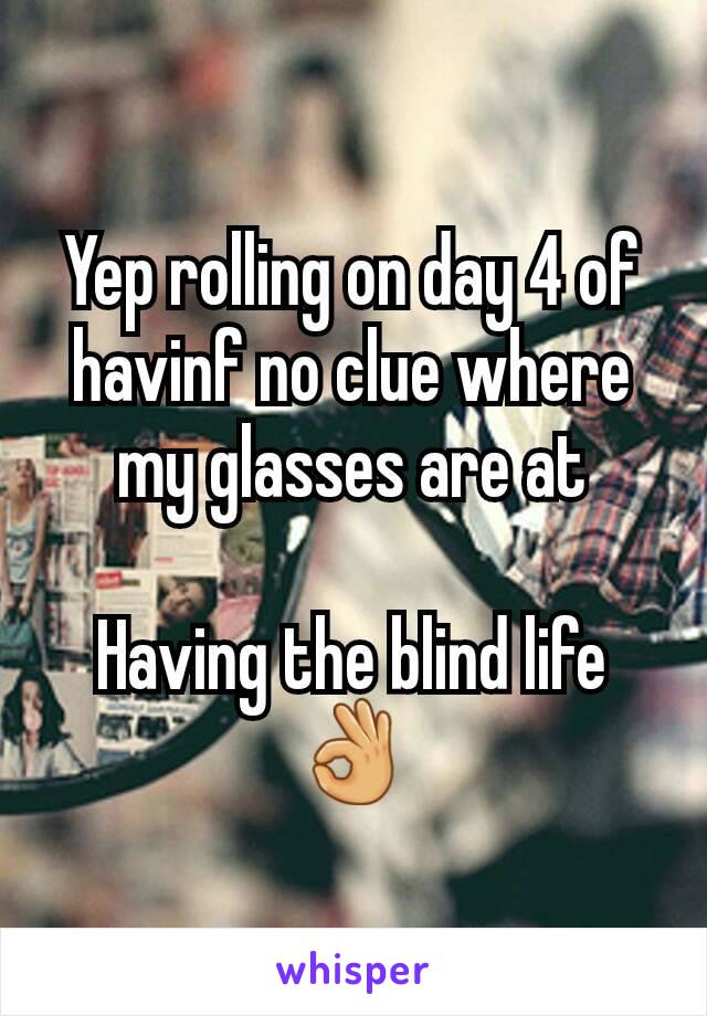 Yep rolling on day 4 of havinf no clue where my glasses are at

Having the blind life👌