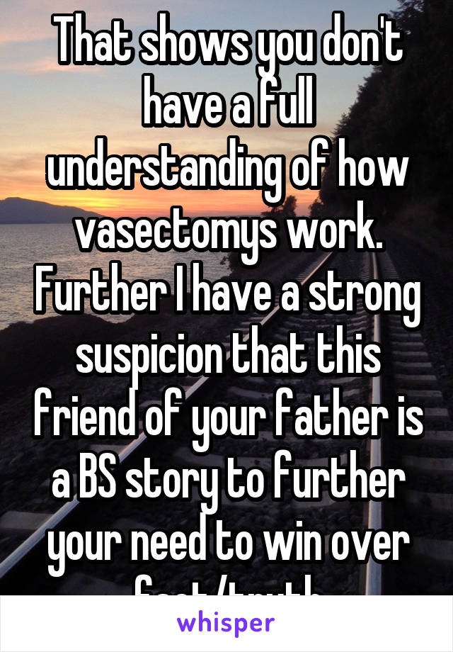 That shows you don't have a full understanding of how vasectomys work. Further I have a strong suspicion that this friend of your father is a BS story to further your need to win over fact/truth