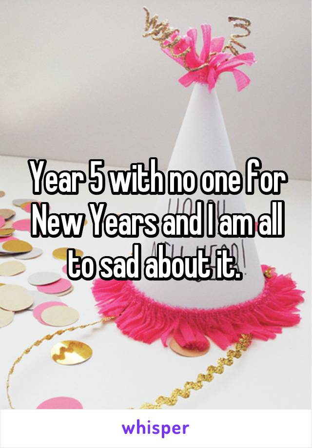 Year 5 with no one for New Years and I am all to sad about it. 