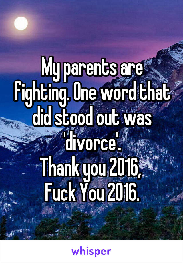 My parents are fighting. One word that did stood out was 'divorce'.
Thank you 2016, 
Fuck You 2016.