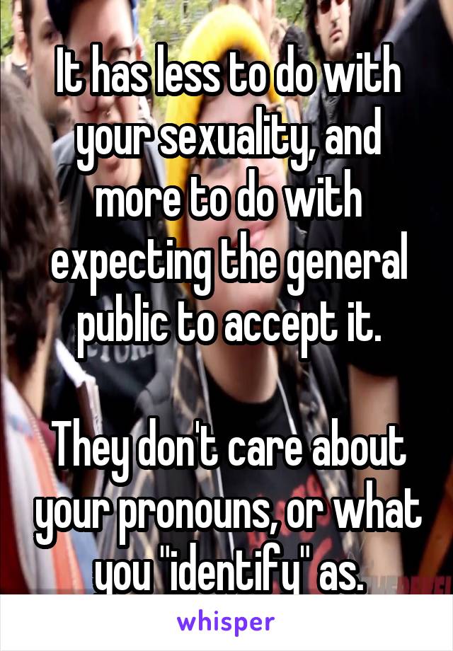 It has less to do with your sexuality, and more to do with expecting the general public to accept it.

They don't care about your pronouns, or what you "identify" as.